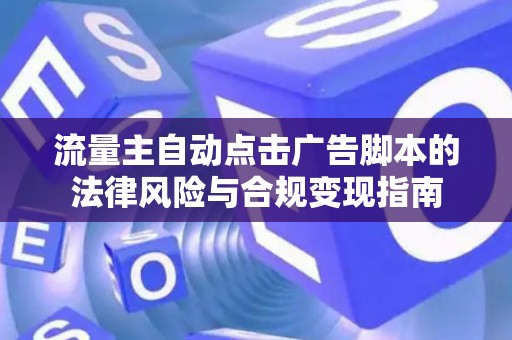 流量主自动点击广告脚本的法律风险与合规变现指南