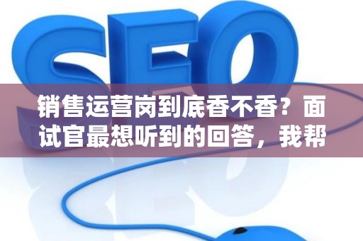 销售运营岗到底香不香？面试官最想听到的回答，我帮你问到了