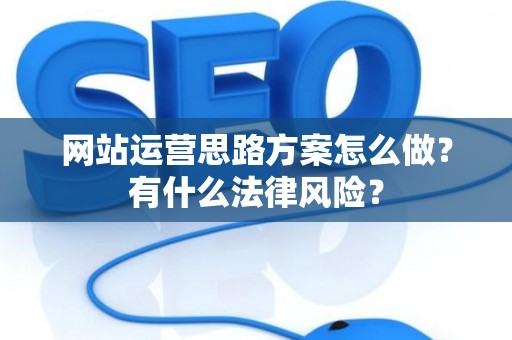 网站运营思路方案怎么做?有什么法律风险? 网站运营思路方案怎么做?有什么法律风险?