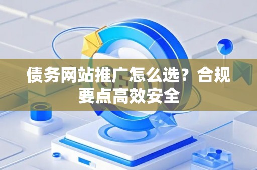 债务网站推广怎么选？合规要点高效安全