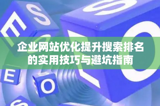 企业网站优化提升搜索排名的实用技巧与避坑指南