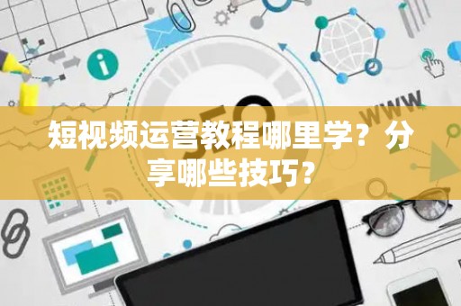 短视频运营教程哪里学？分享哪些技巧？