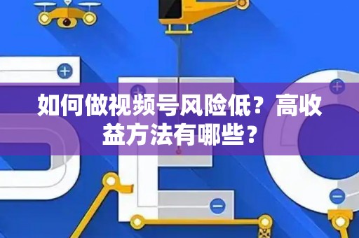 如何做视频号风险低？高收益方法有哪些？