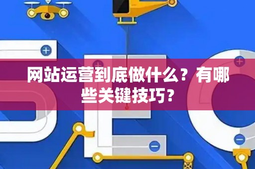 网站运营到底做什么？有哪些关键技巧？
