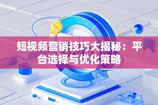 短视频营销技巧大揭秘：平台选择与优化策略