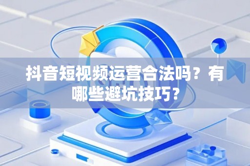 抖音短视频运营合法吗？有哪些避坑技巧？