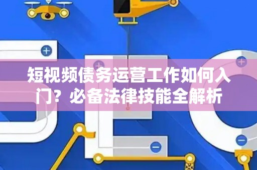 短视频债务运营工作如何入门？必备法律技能全解析