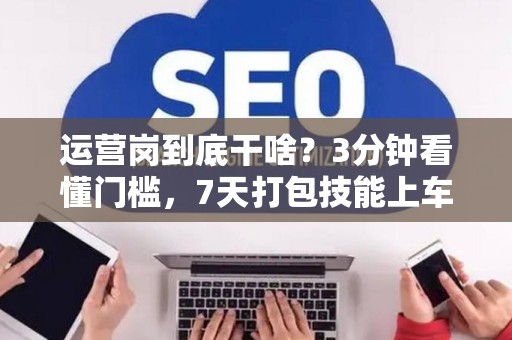 运营岗到底干啥？3分钟看懂门槛，7天打包技能上车！