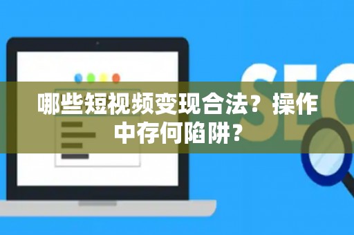 哪些短视频变现合法？操作中存何陷阱？