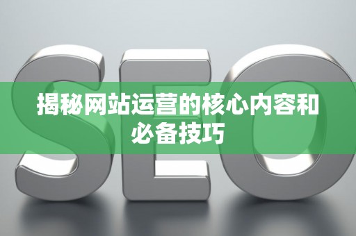 揭秘网站运营的核心内容和必备技巧