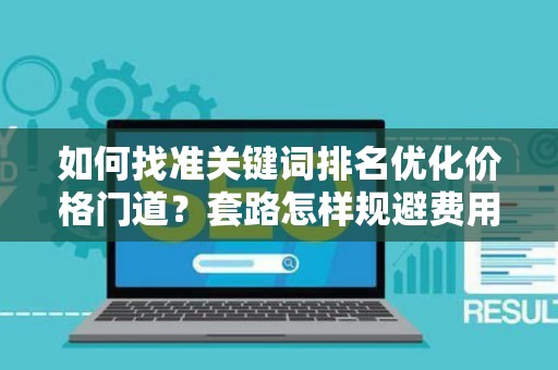 如何找准关键词排名优化价格门道？套路怎样规避费用陷阱？