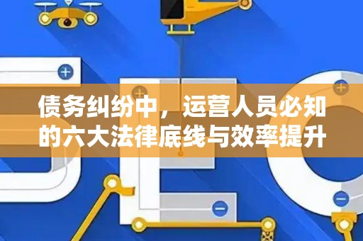 债务纠纷中，运营人员必知的六大法律底线与效率提升术