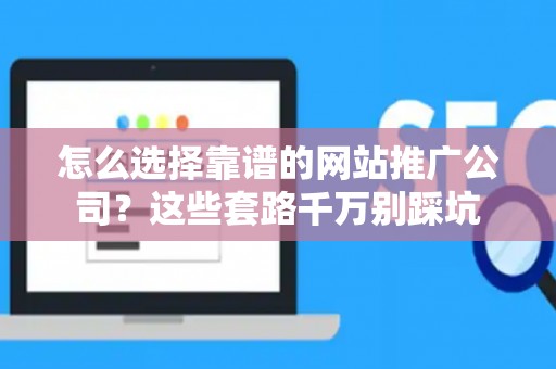 怎么选择靠谱的网站推广公司？这些套路千万别踩坑