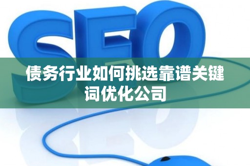 债务行业如何挑选靠谱关键词优化公司