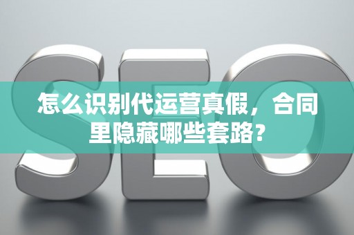 怎么识别代运营真假，合同里隐藏哪些套路？