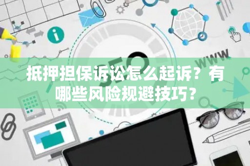 抵押担保诉讼怎么起诉？有哪些风险规避技巧？