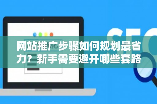 网站推广步骤如何规划最省力？新手需要避开哪些套路？