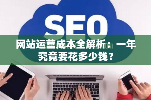 网站运营成本全解析：一年究竟要花多少钱？