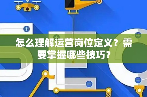 怎么理解运营岗位定义？需要掌握哪些技巧？