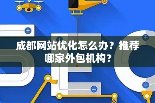 成都网站优化怎么办？推荐哪家外包机构？