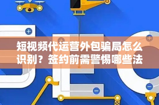 短视频代运营外包骗局怎么识别？签约前需警惕哪些法律风险？