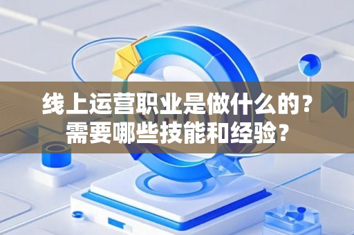 线上运营职业是做什么的？需要哪些技能和经验？