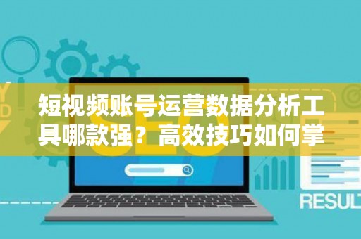 短视频账号运营数据分析工具哪款强？高效技巧如何掌握？