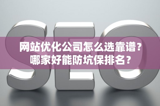 网站优化公司怎么选靠谱？哪家好能防坑保排名？