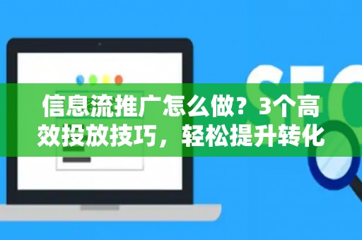 信息流推广怎么做？3个高效投放技巧，轻松提升转化率