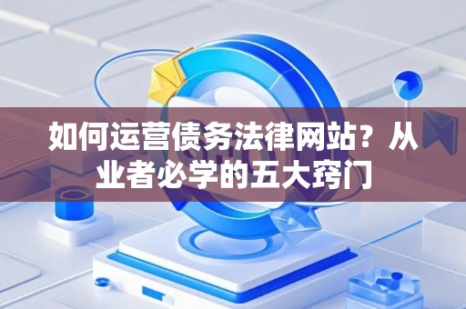 如何运营债务法律网站？从业者必学的五大窍门