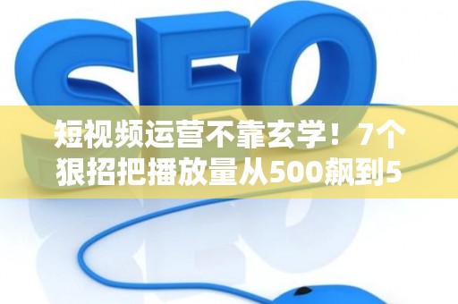 短视频运营不靠玄学！7个狠招把播放量从500飙到50万