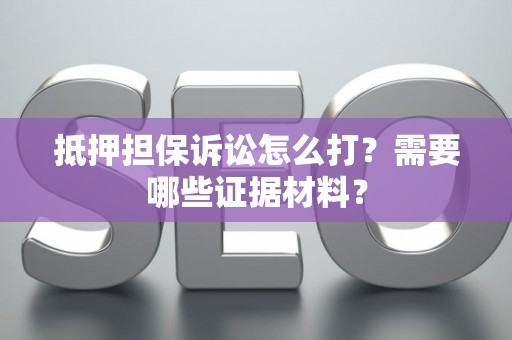 抵押担保诉讼怎么打？需要哪些证据材料？