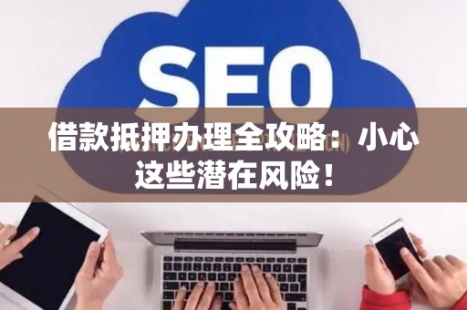 借款抵押办理全攻略：小心这些潜在风险！