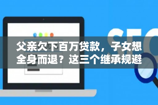 父亲欠下百万贷款，子女想全身而退？这三个继承规避技巧真能不背锅？