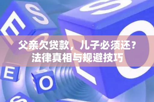 父亲欠贷款，儿子必须还？法律真相与规避技巧