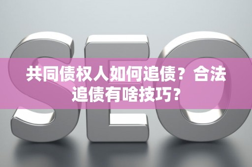 共同债权人如何追债？合法追债有啥技巧？