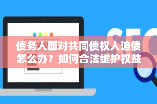 债务人面对共同债权人追债怎么办？如何合法维护权益？