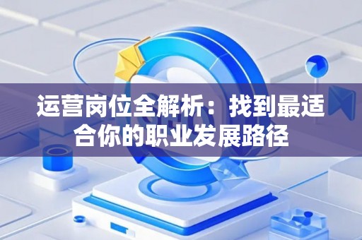 运营岗位全解析：找到最适合你的职业发展路径