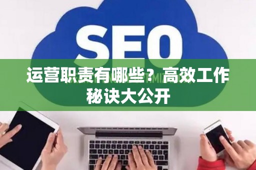 运营职责有哪些？高效工作秘诀大公开